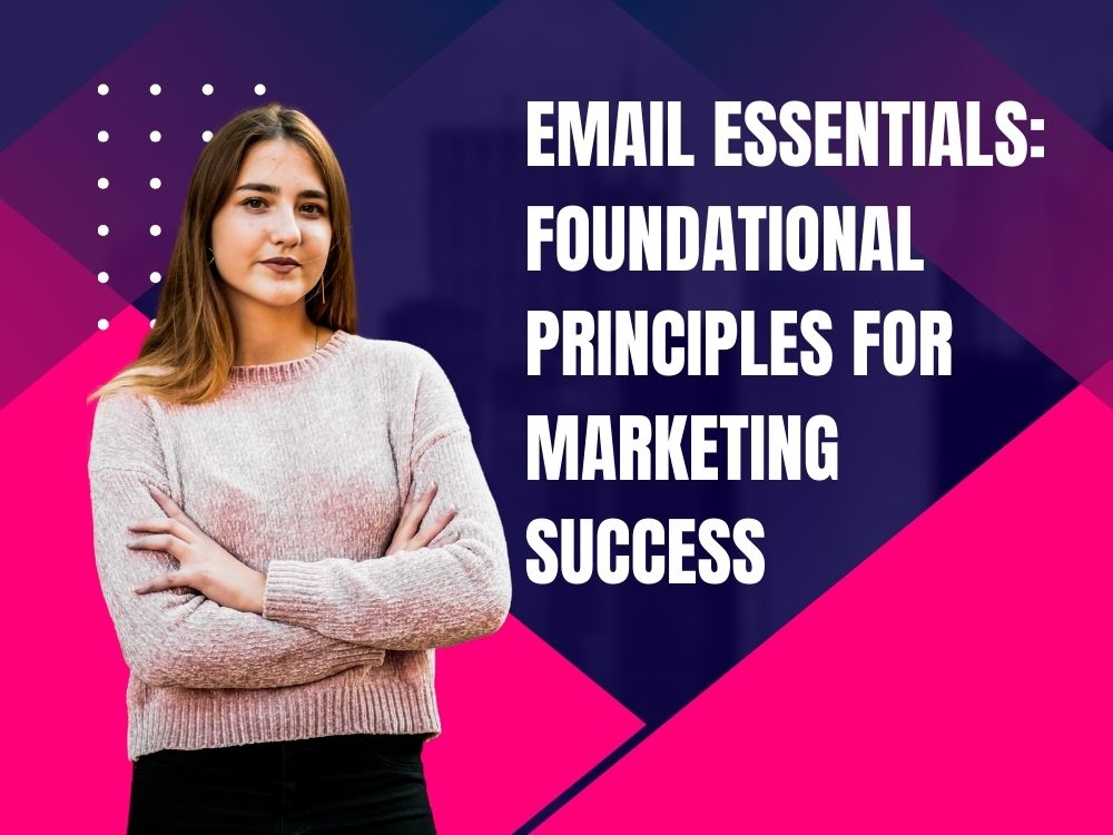 Email Essentials: Foundational Principles for Marketing Success