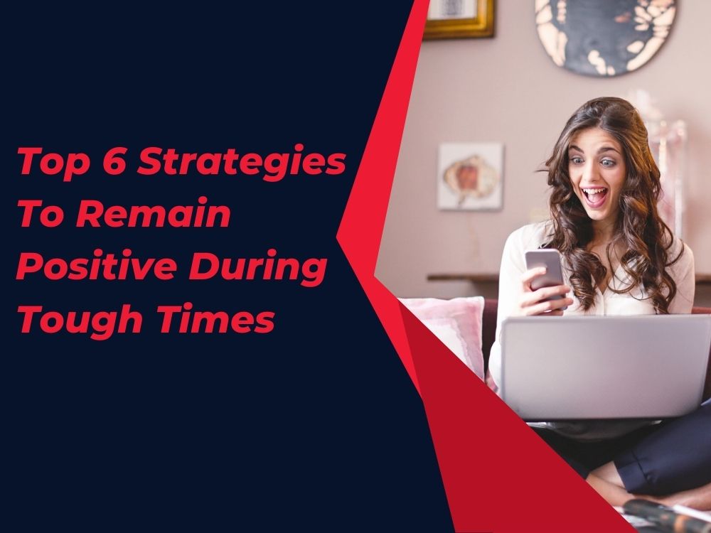 Top 6 Strategies To Remain Positive During Tough Times